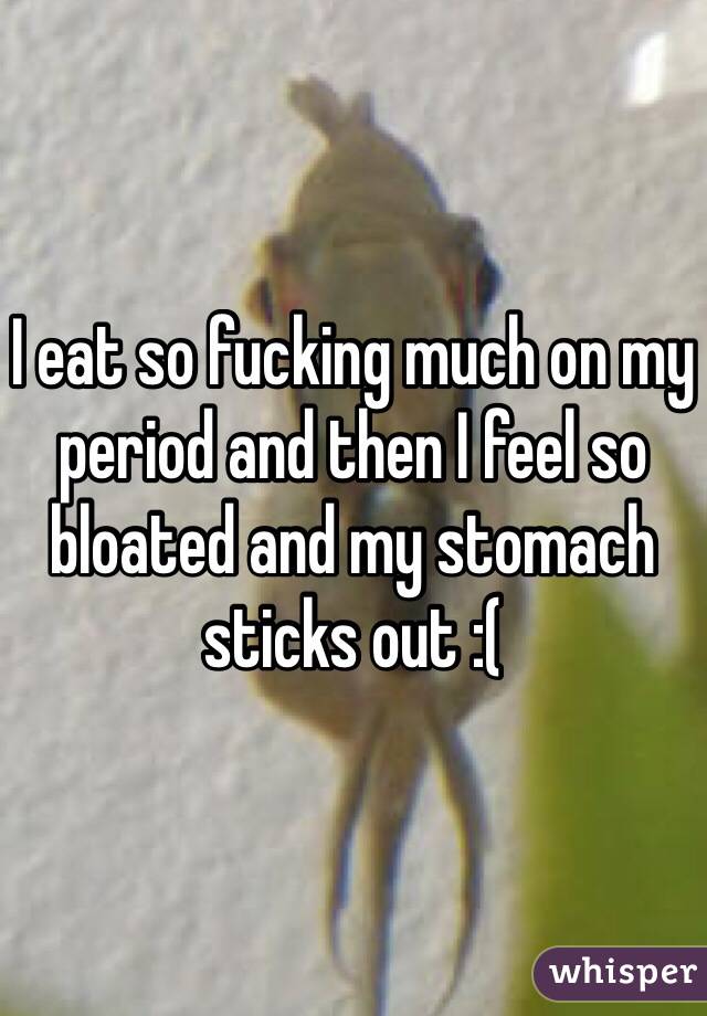 I eat so fucking much on my period and then I feel so bloated and my stomach sticks out :(