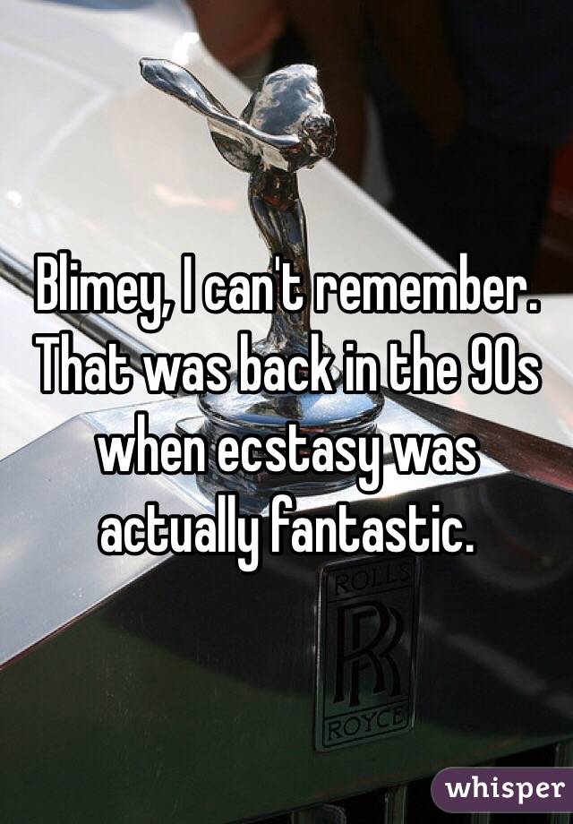 Blimey, I can't remember. That was back in the 90s when ecstasy was actually fantastic. 