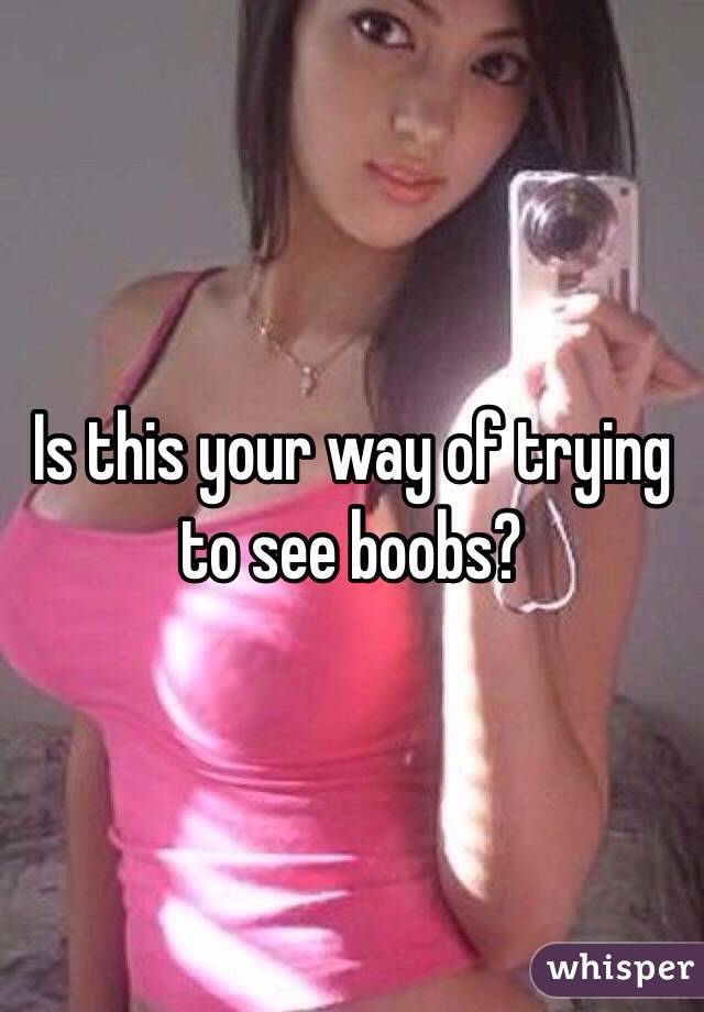 Is this your way of trying to see boobs?