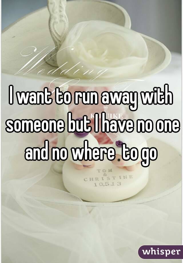 I want to run away with someone but I have no one and no where  to go 