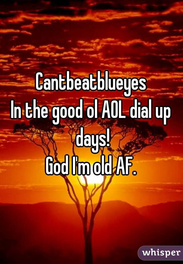 Cantbeatblueyes
In the good ol AOL dial up days!
God I'm old AF.