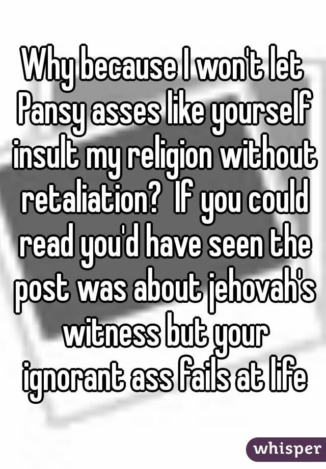 Why because I won't let Pansy asses like yourself insult my religion without retaliation?  If you could read you'd have seen the post was about jehovah's witness but your ignorant ass fails at life