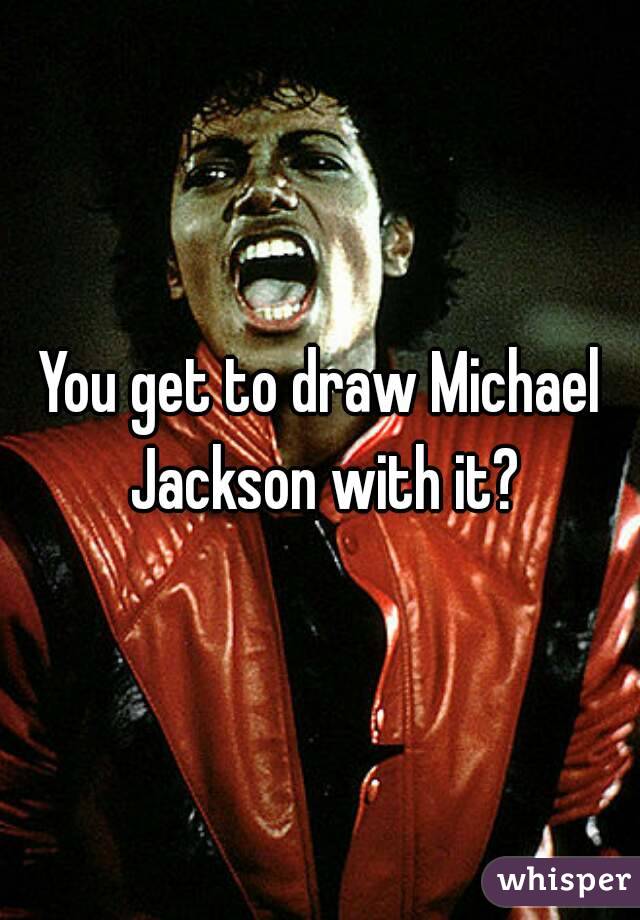 You get to draw Michael Jackson with it?