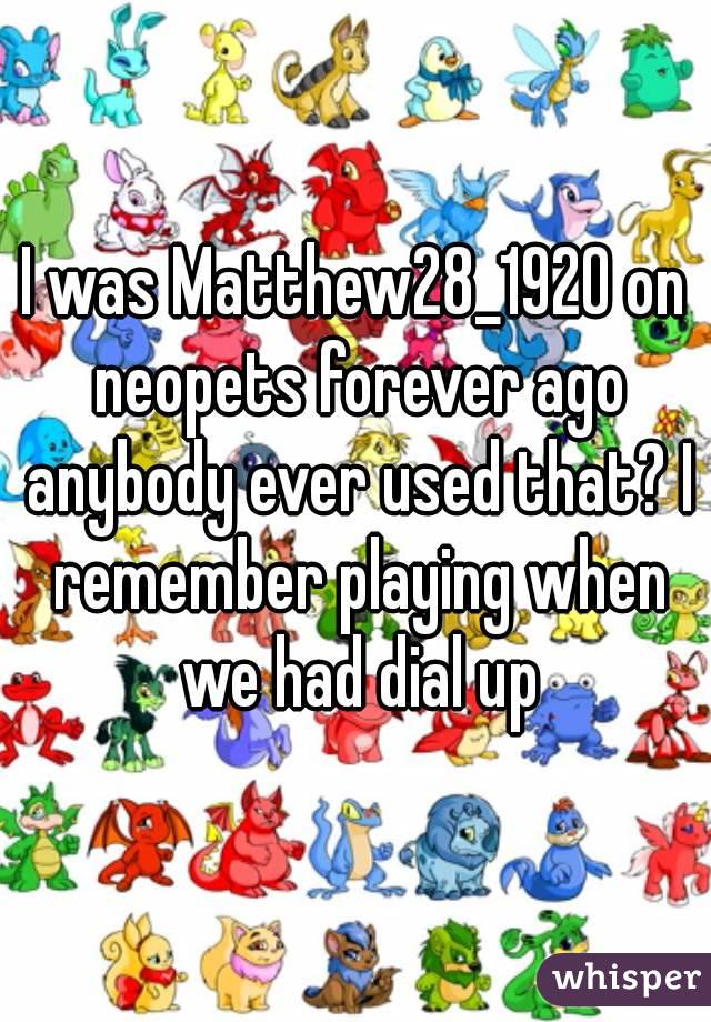 I was Matthew28_1920 on neopets forever ago anybody ever used that? I remember playing when we had dial up