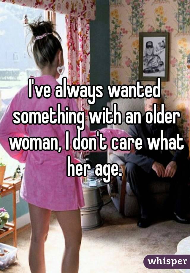 I've always wanted something with an older woman, I don't care what her age. 