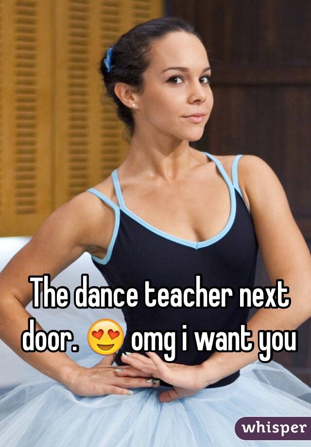 The dance teacher next door. 😍 omg i want you