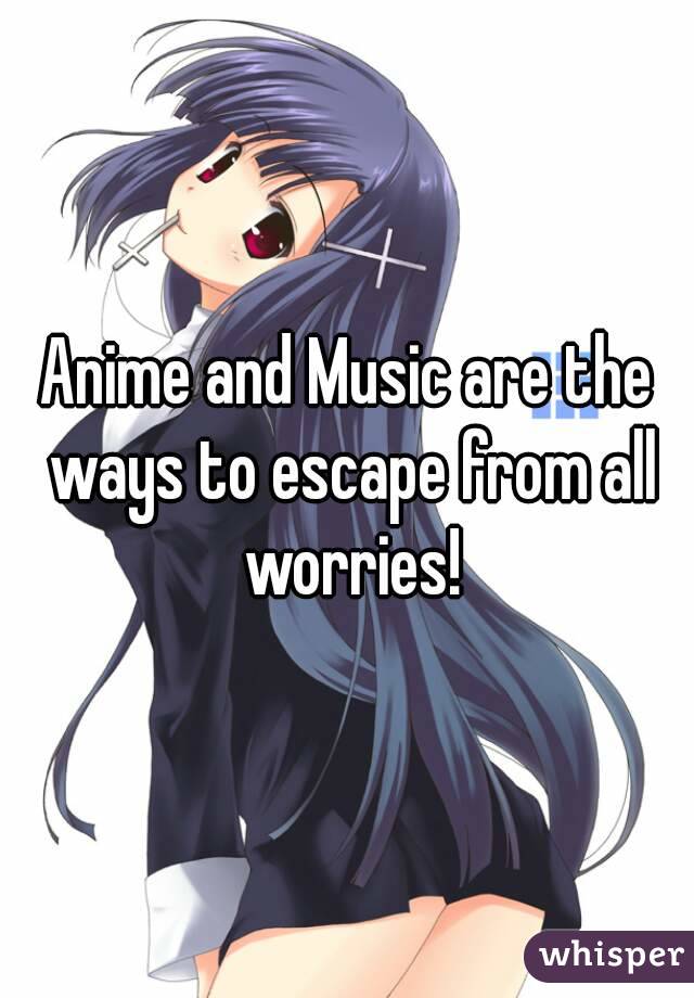 Anime and Music are the ways to escape from all worries!