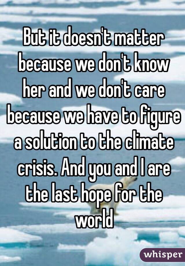But it doesn't matter because we don't know her and we don't care because we have to figure a solution to the climate crisis. And you and I are the last hope for the world 