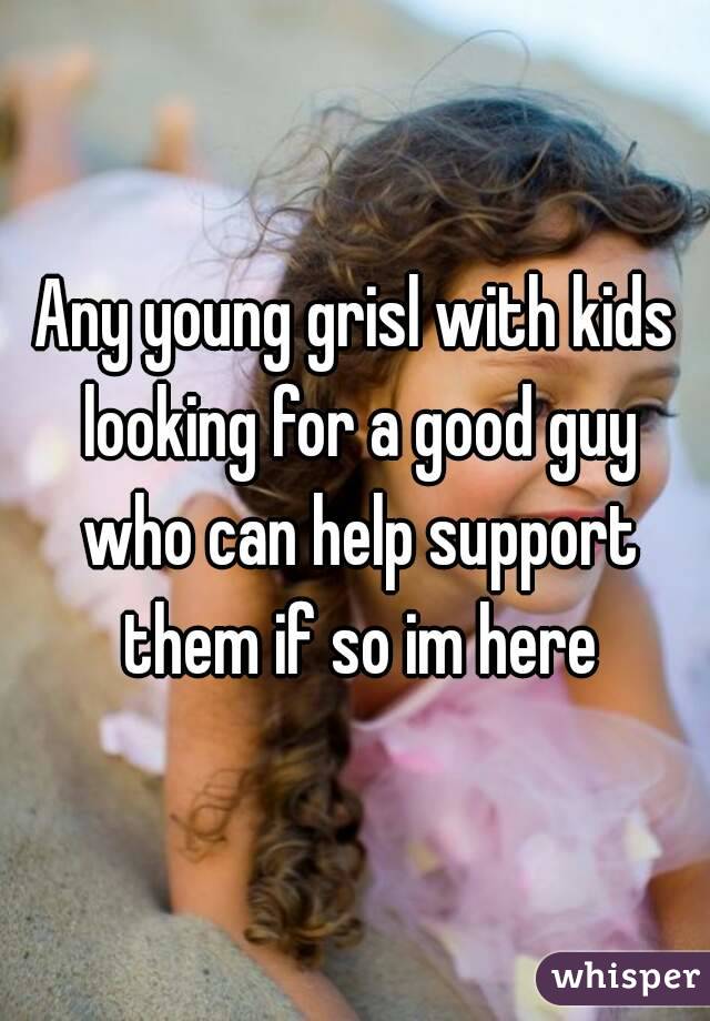 Any young grisl with kids looking for a good guy who can help support them if so im here