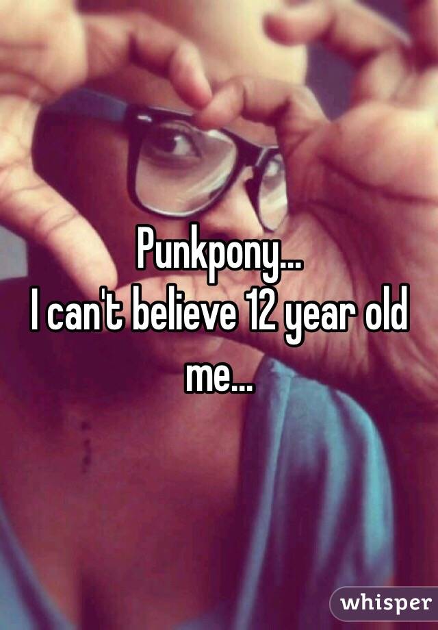 Punkpony...
I can't believe 12 year old me...