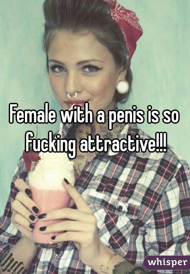Female with a penis is so fucking attractive!!!
