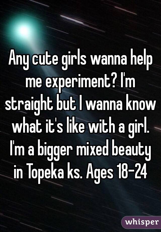 Any cute girls wanna help me experiment? I'm straight but I wanna know what it's like with a girl. I'm a bigger mixed beauty in Topeka ks. Ages 18-24