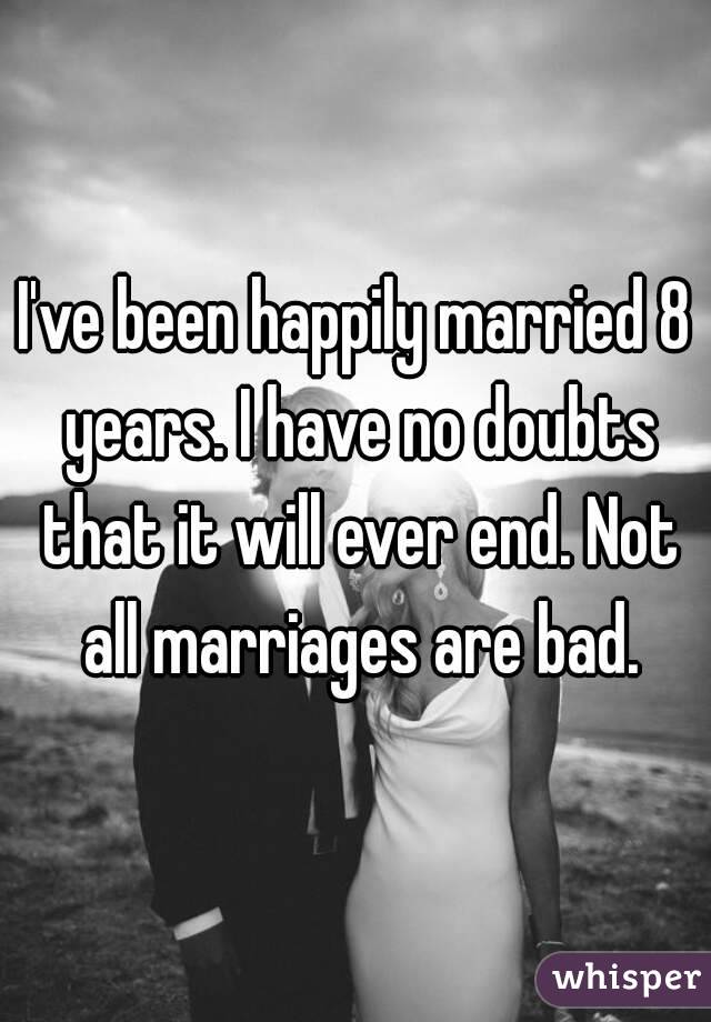 I've been happily married 8 years. I have no doubts that it will ever end. Not all marriages are bad.