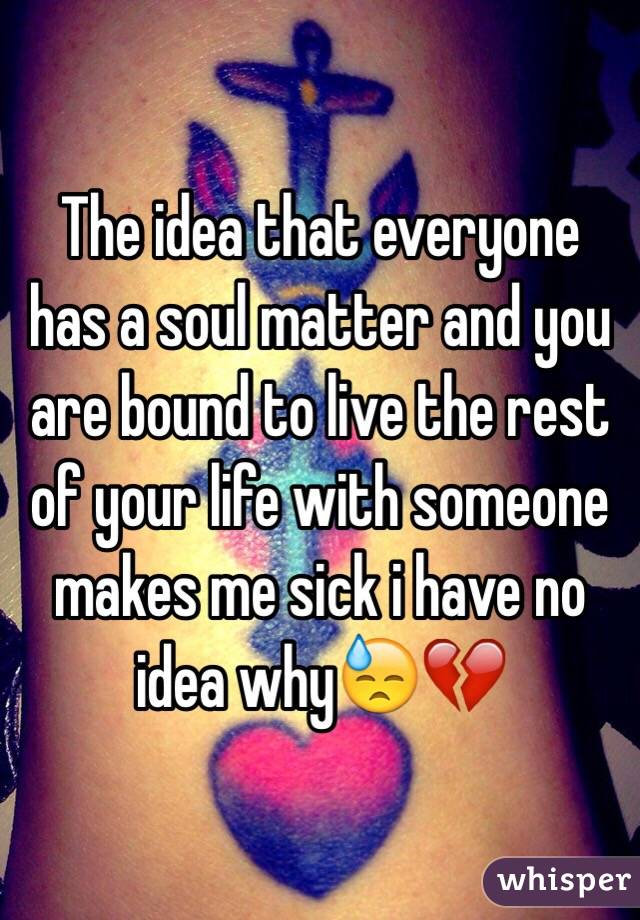 The idea that everyone has a soul matter and you are bound to live the rest of your life with someone makes me sick i have no idea why😓💔