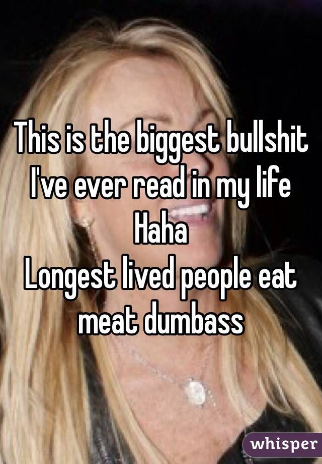 This is the biggest bullshit I've ever read in my life
Haha
Longest lived people eat meat dumbass