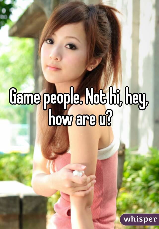 Game people. Not hi, hey, how are u?