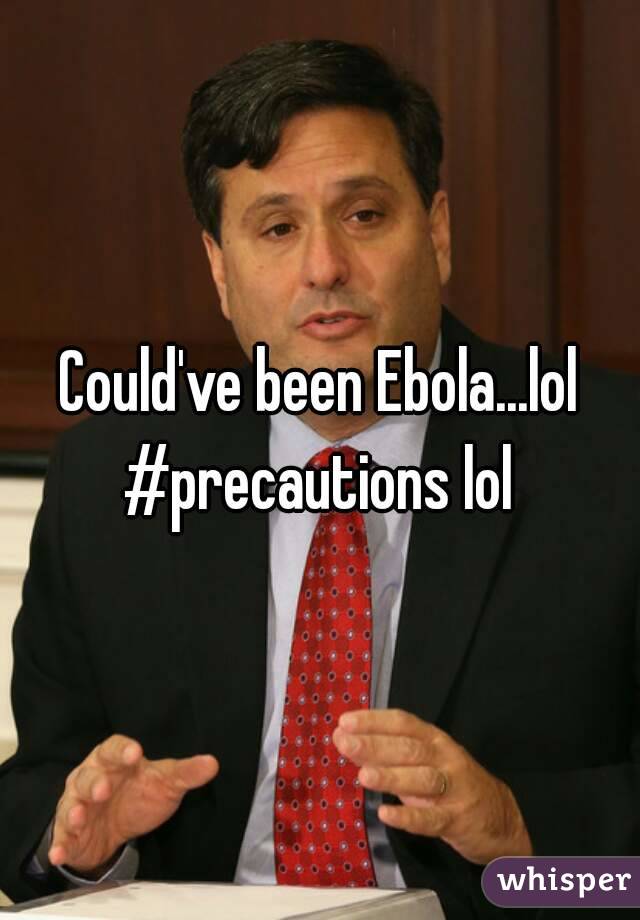 Could've been Ebola...lol #precautions lol 