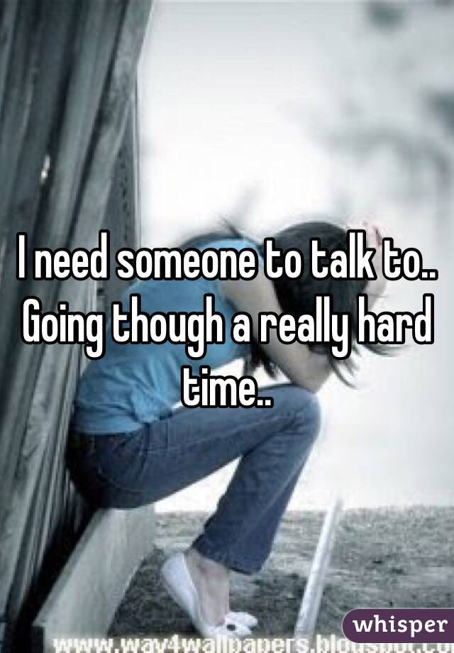 I need someone to talk to..
Going though a really hard time..