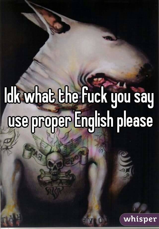 Idk what the fuck you say use proper English please