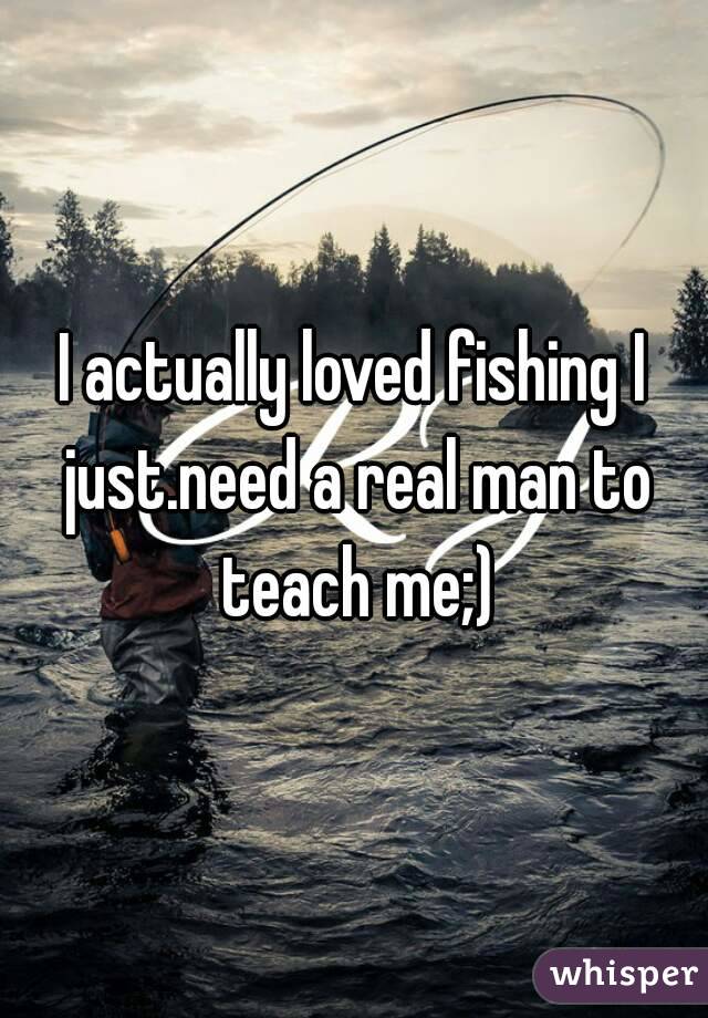 I actually loved fishing I just.need a real man to teach me;)