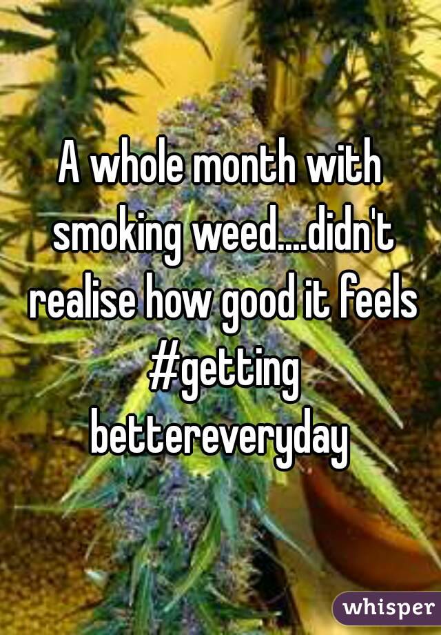 A whole month with smoking weed....didn't realise how good it feels #getting bettereveryday 