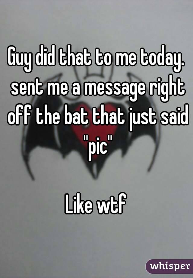 Guy did that to me today. sent me a message right off the bat that just said "pic"

Like wtf
