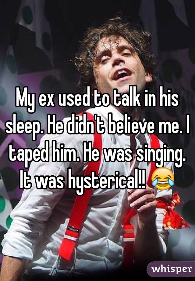 My ex used to talk in his sleep. He didn't believe me. I taped him. He was singing. It was hysterical!! 😂