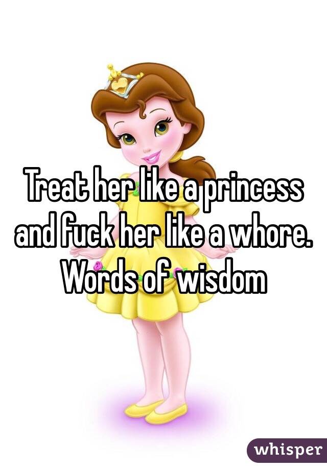 Treat her like a princess and fuck her like a whore.
Words of wisdom
