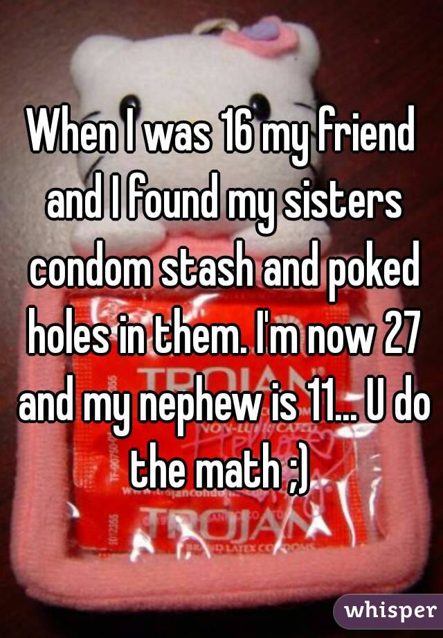 When I was 16 my friend and I found my sisters condom stash and poked holes in them. I'm now 27 and my nephew is 11... U do the math ;) 