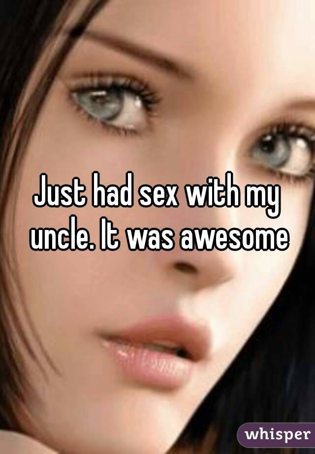 Just had sex with my uncle. It was awesome