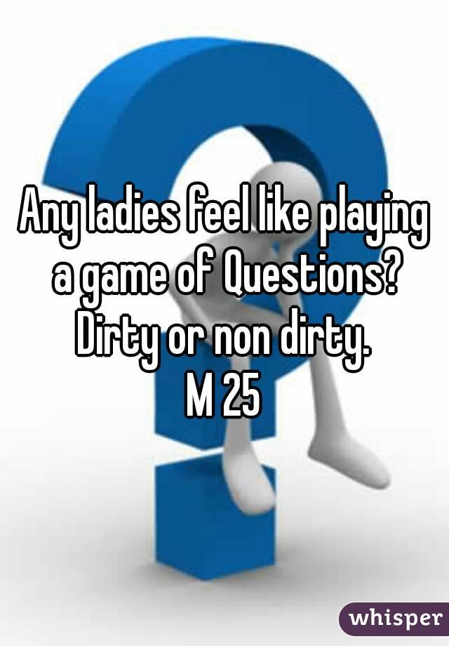 Any ladies feel like playing a game of Questions?
Dirty or non dirty.
M 25