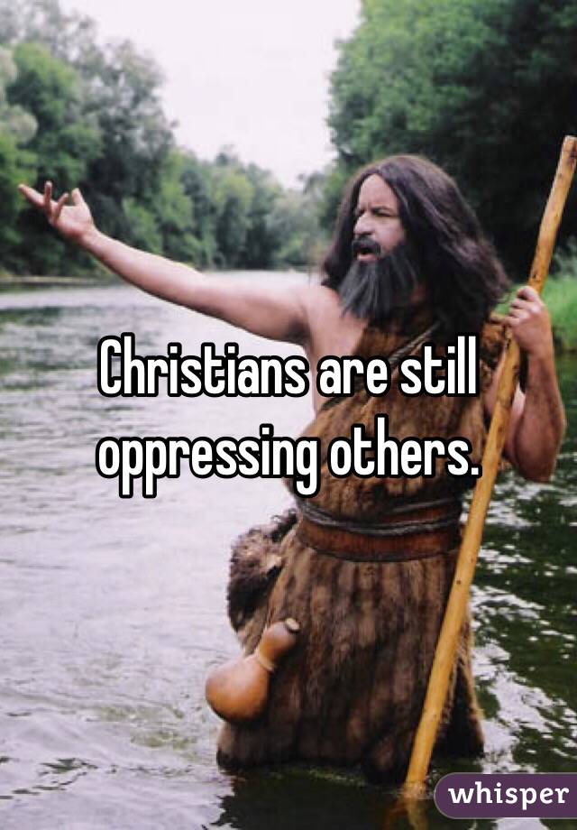 Christians are still oppressing others. 