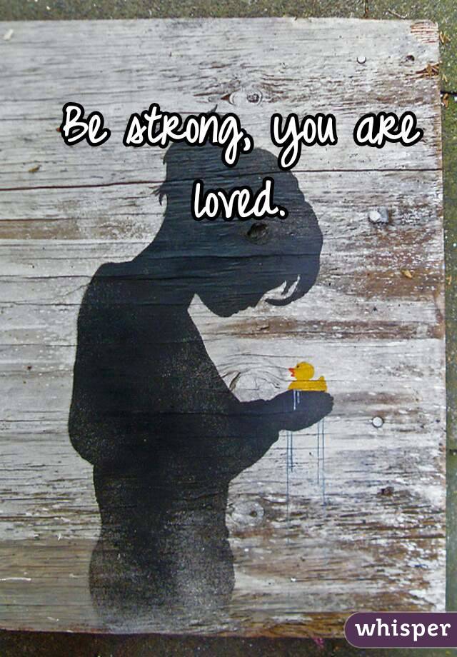 Be strong, you are loved. 