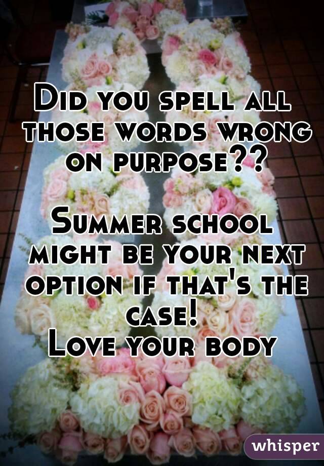 Did you spell all those words wrong on purpose??

Summer school might be your next option if that's the case! 
Love your body
