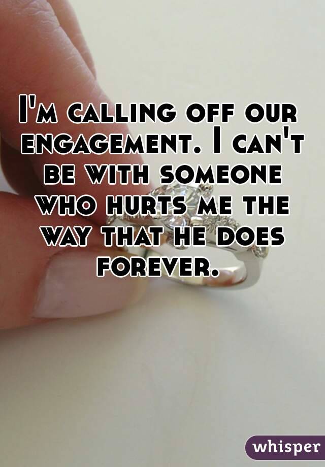 I'm calling off our engagement. I can't be with someone who hurts me the way that he does forever. 