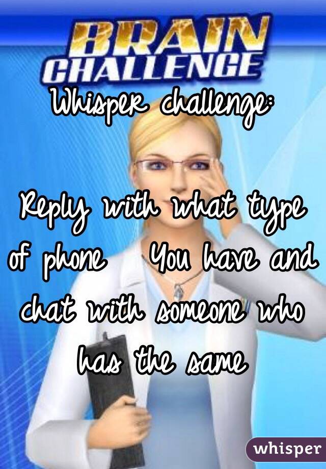 Whisper challenge:

Reply with what type of phone   You have and chat with someone who has the same 