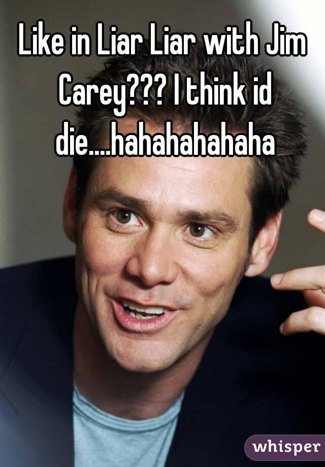 Like in Liar Liar with Jim Carey??? I think id die....hahahahahaha