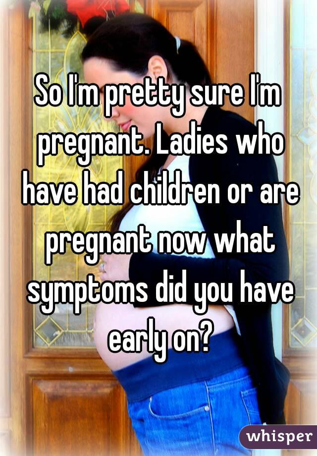 So I'm pretty sure I'm pregnant. Ladies who have had children or are pregnant now what symptoms did you have early on?