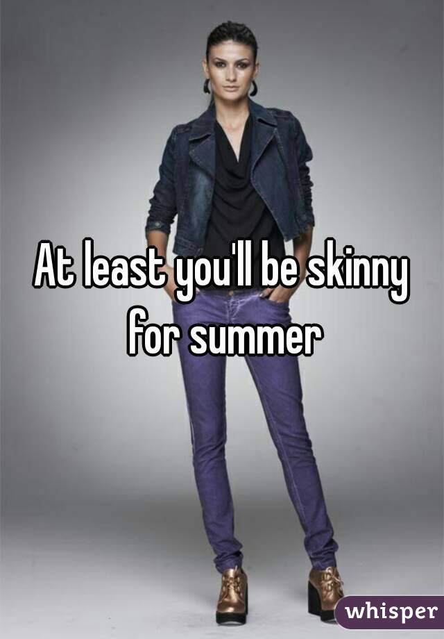 At least you'll be skinny for summer