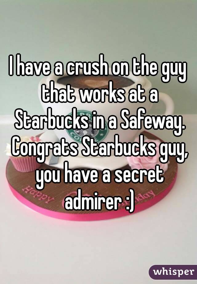 I have a crush on the guy that works at a Starbucks in a Safeway. Congrats Starbucks guy, you have a secret admirer :)