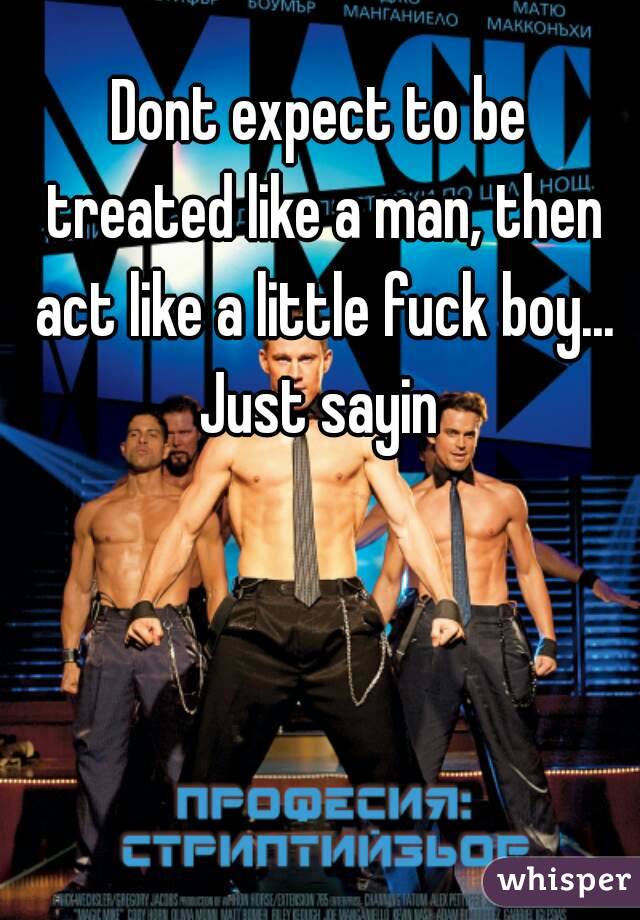 Dont expect to be treated like a man, then act like a little fuck boy...
Just sayin