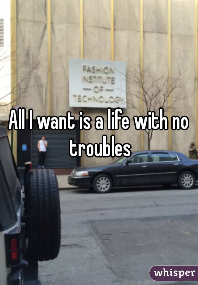 All I want is a life with no troubles