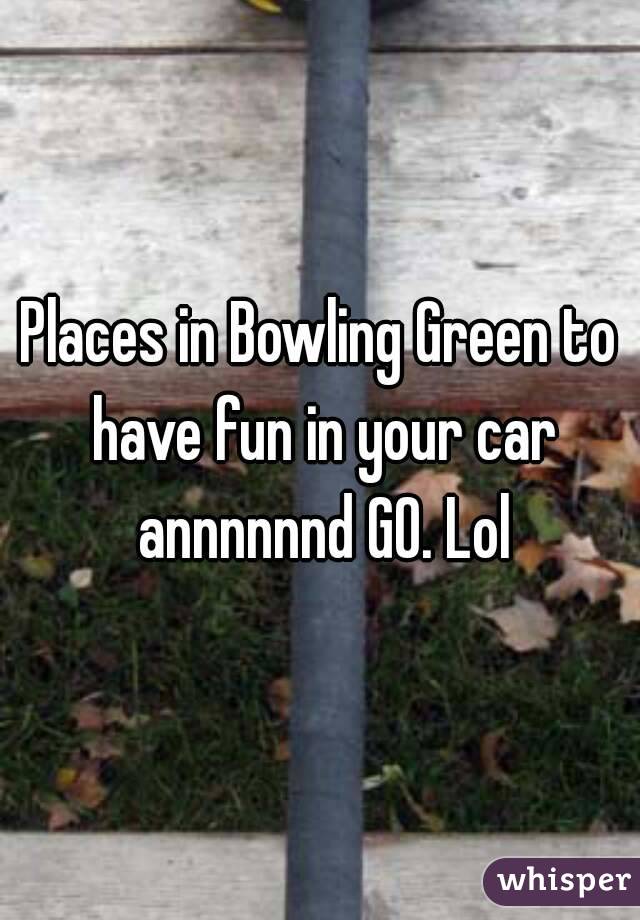 Places in Bowling Green to have fun in your car annnnnnd GO. Lol