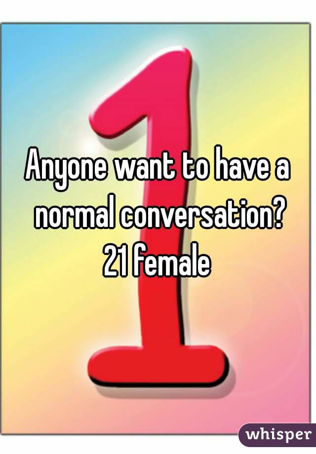 Anyone want to have a normal conversation?
 21 female 