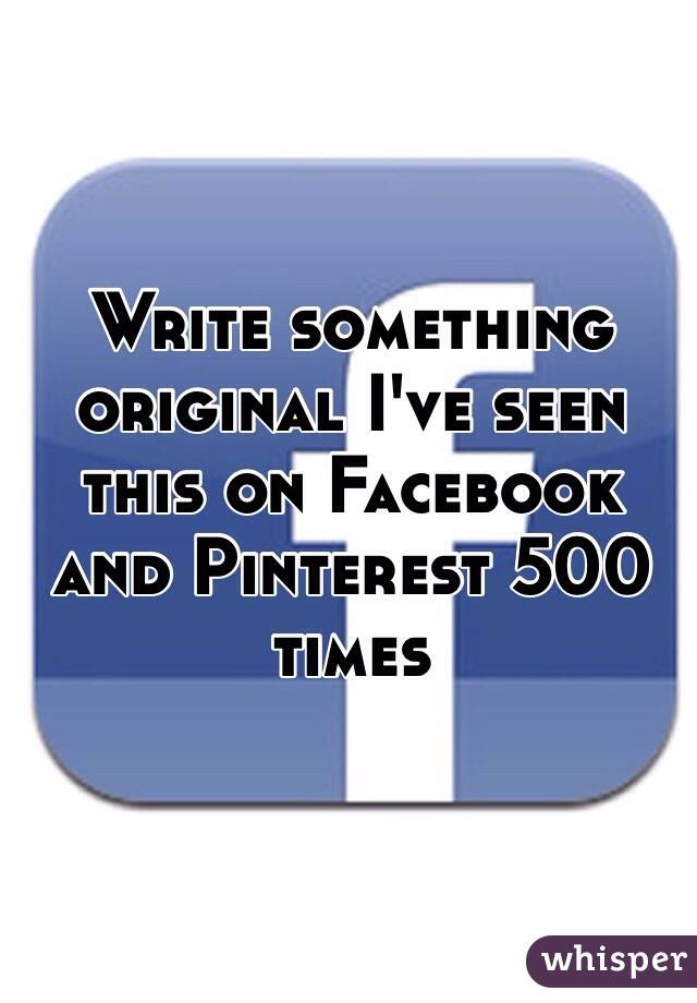 Write something original I've seen this on Facebook and Pinterest 500 times