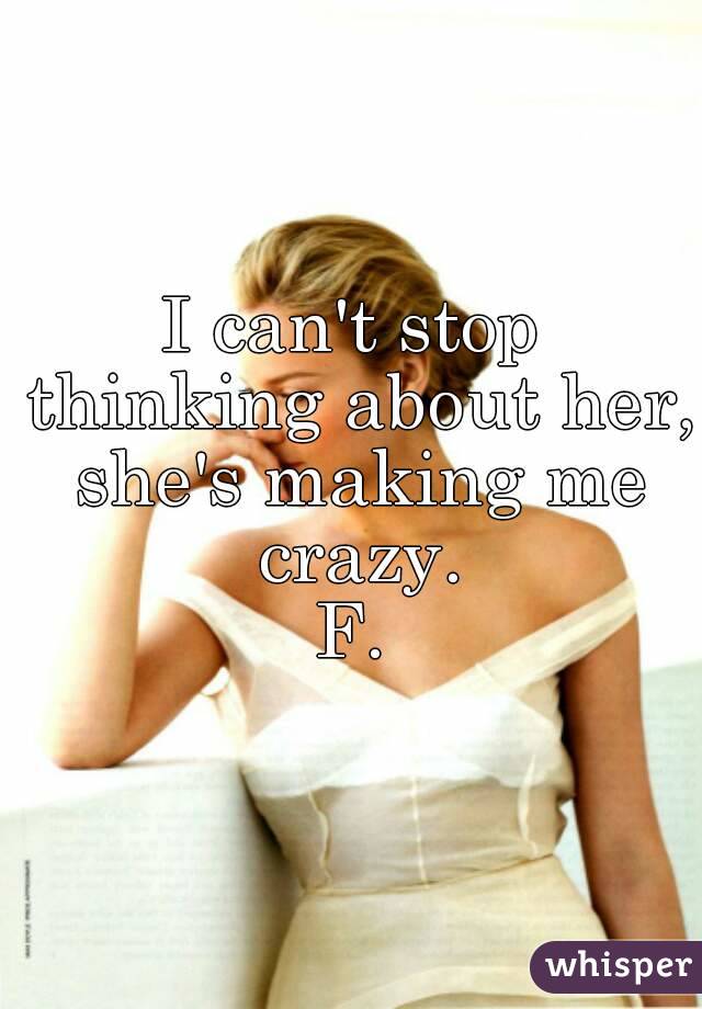 I can't stop thinking about her, she's making me crazy.
F.
