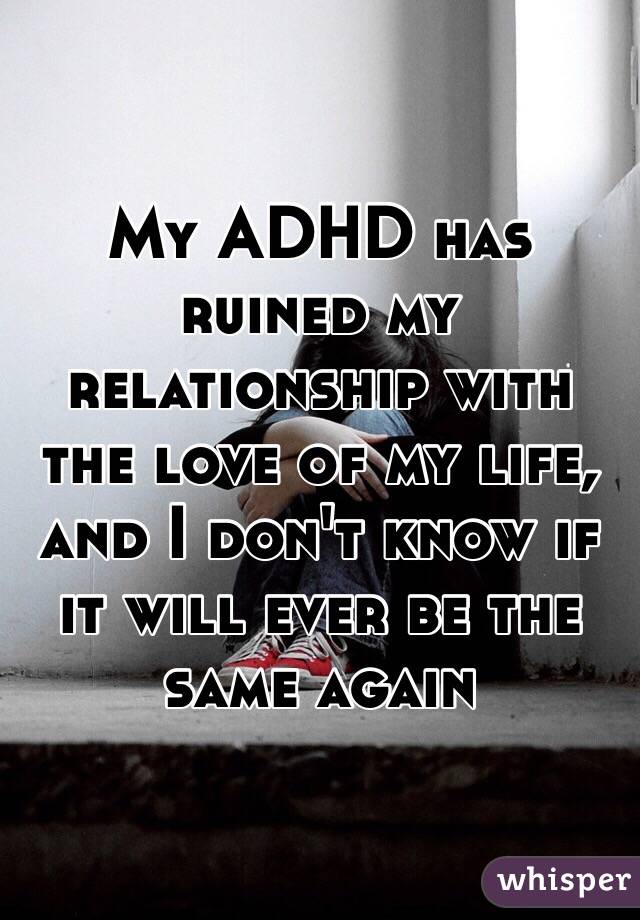 My ADHD has ruined my relationship with the love of my life, and I don't know if it will ever be the same again