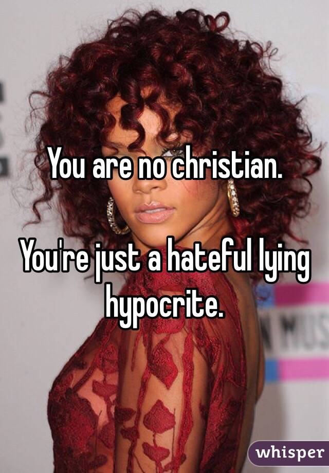 You are no christian. 

You're just a hateful lying hypocrite. 