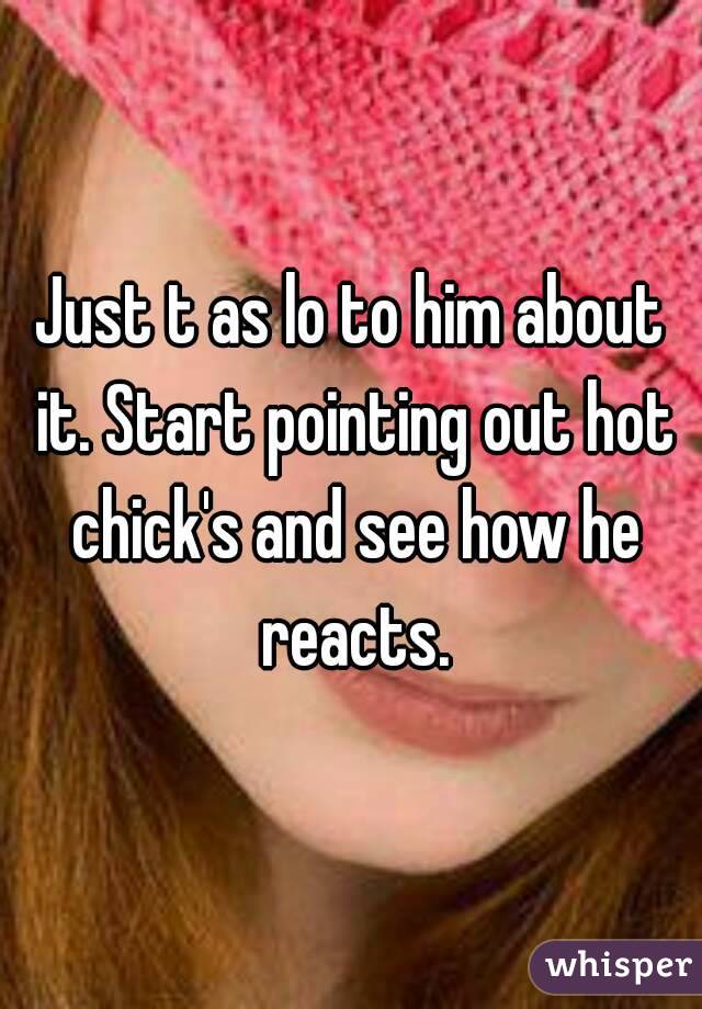 Just t as lo to him about it. Start pointing out hot chick's and see how he reacts.