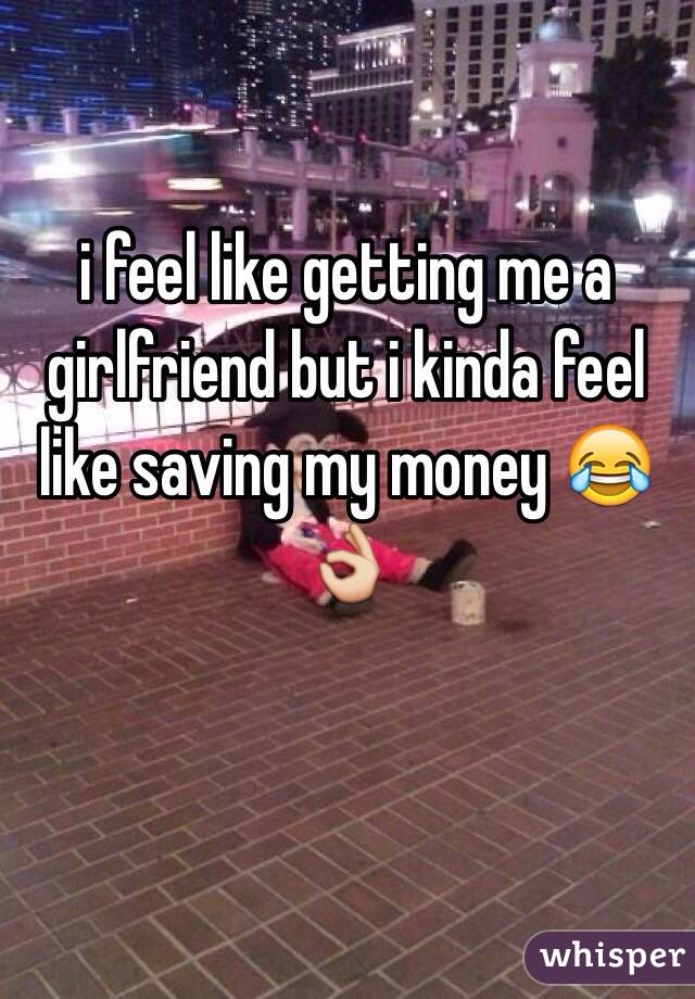 i feel like getting me a girlfriend but i kinda feel like saving my money 😂👌